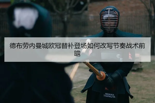 德布劳内曼城欧冠替补登场如何改写节奏战术前瞻